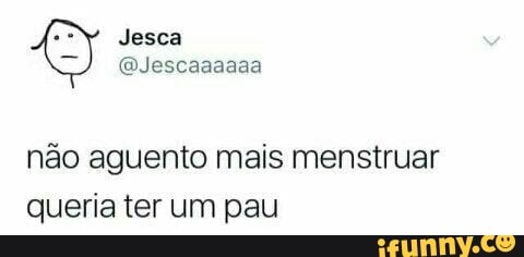 nao aguento mais menstruar
queria ter um pau