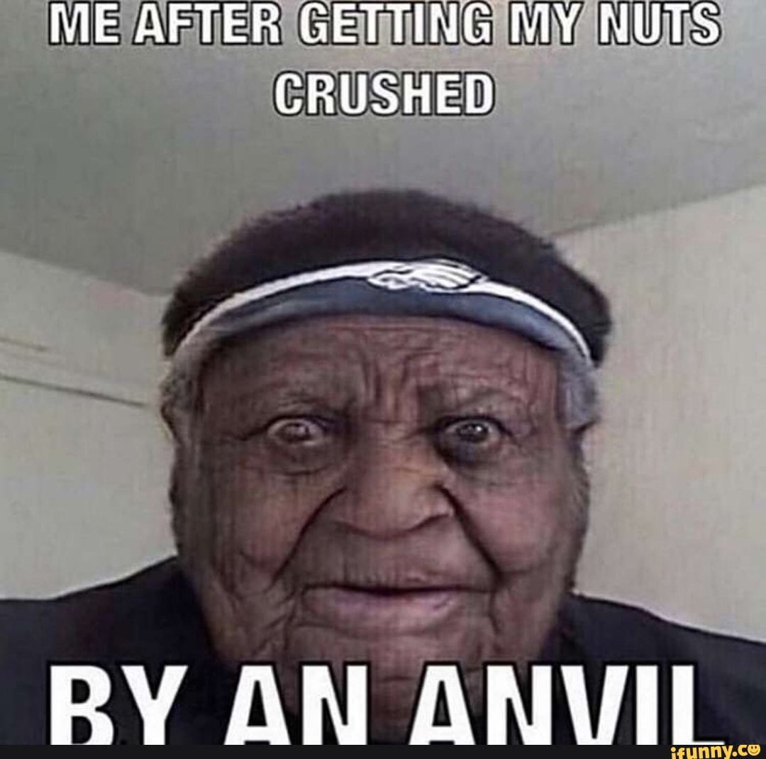 ME GETTING IMYANUTS
CRUSHED