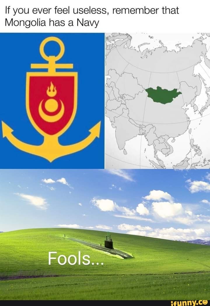 If you ever feel useless, remember that
Mongolia has a Navy