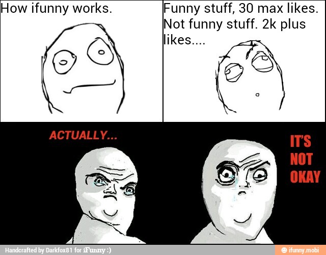 How ifunny works.
O
Funny stuff, 30 max likes.
Not funny stuff. 2k plus