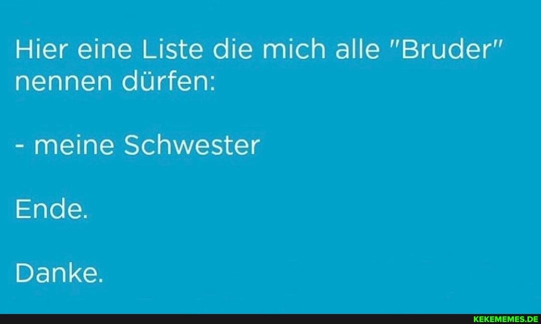 Hier eine Liste die mich alle "Bruder" nennen dürfen:
- meine Schwester
Ende.
Danke.
