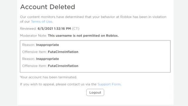 Account Deleted Our Content Monitors Have Determined That Your Behavior At Roblox Has Been In Violation Of Our Terms Of Use Reviewed Pm Ct Moderator Note This Username Is Not Permitted On - roblox inappropriate please