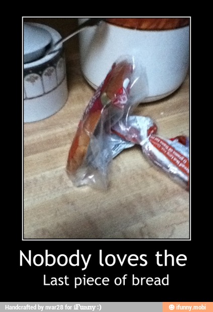 Nobody loves the
Last piece of bread - Nobody loves the
Last piece of bread