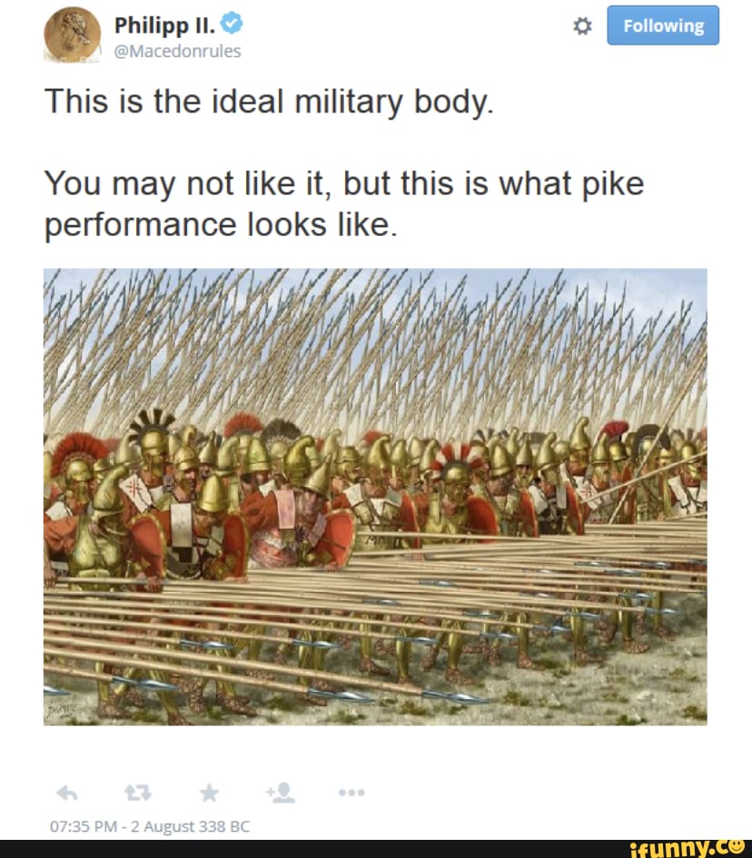 Philip
@Macedonrules
This is the ideal military body.
You may not like it, but this is what pike performance looks like.
PM - 2 August 338 BC