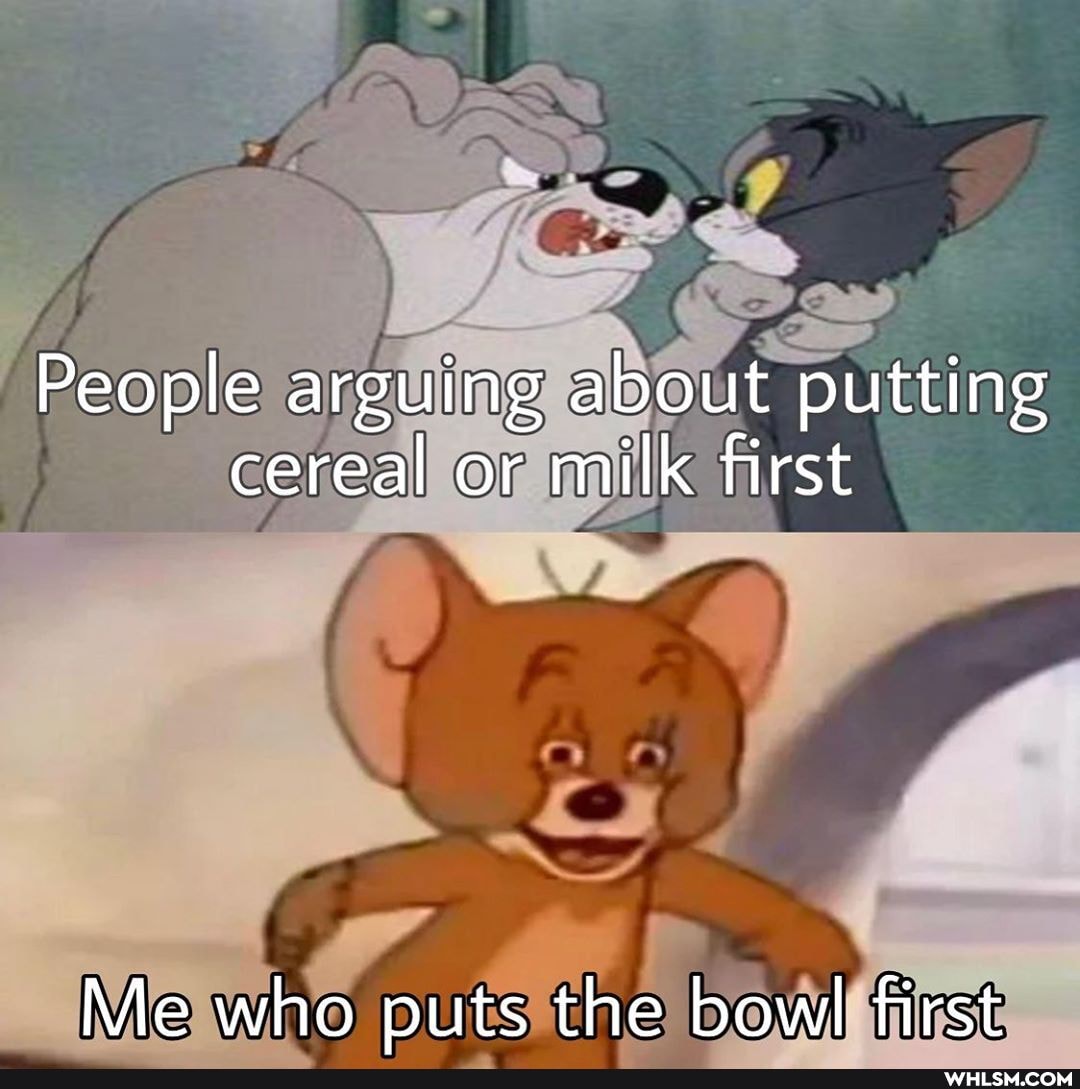 People arguing about putting cereal or milk first
Me who puts the bowl first