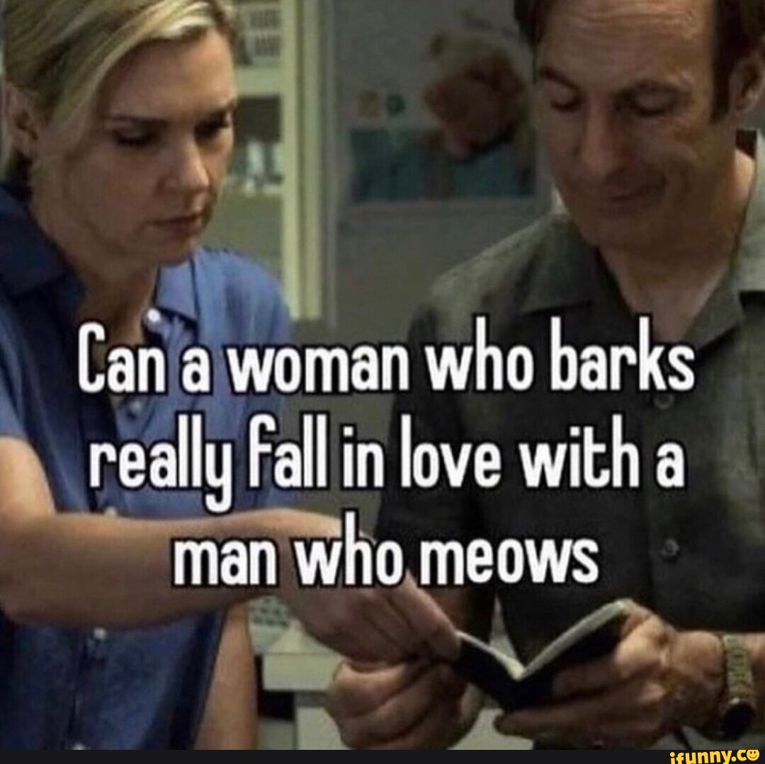 Can Men Really Fall In Love Can a woman who barks really Fall in love with a man who meows - iFunny