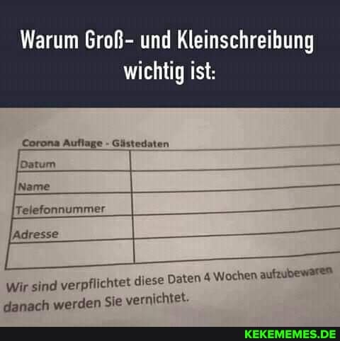 Warum Groß- und Kleinschreibung
wichtig ist:
Corona Auflage - Gästedaten
Datum
Telefonnummer
Adresse
'erpflichtet diese Daten 4 Wochen aufzubewaren
Wir sind v' danach werden Sie vernichtet.