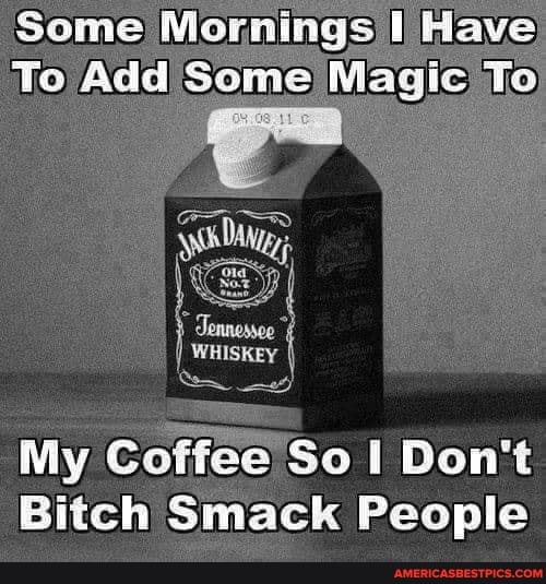 Some Mornings I Have
To Add Some Magic To
te
WHISKEY
My Coffee So Don't
Bitch Smack People