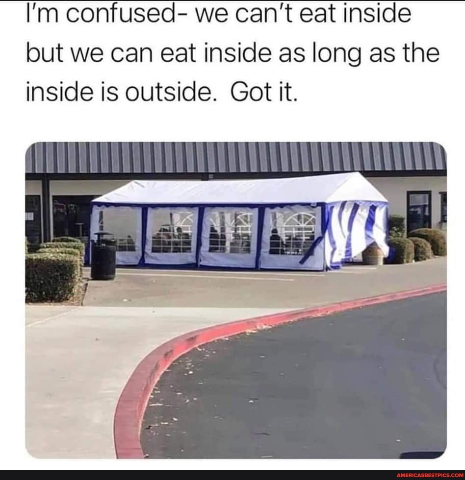 I'm confused- we can't eat inside but we can eat inside as long as the inside is outside. Got it.