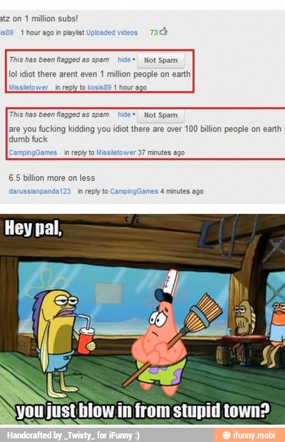 1 million subs!
1 hour ago playist
This has been fogged as spam e+,
Wot Spam
are you fucking kidding you idiot there are over 100 billion people on earth
Jdumb fuck