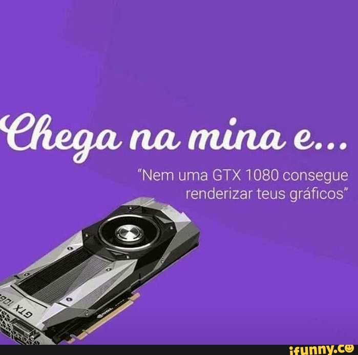 Chega na
"Nem uma GTX 1080 consegue
a