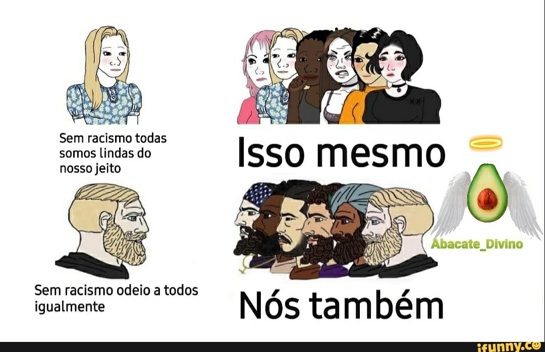 Sem racismo todas somos lindas do nosso jeito
Sem racismo igualmente odeio a todos Nó Os ta m bé m
igualmente