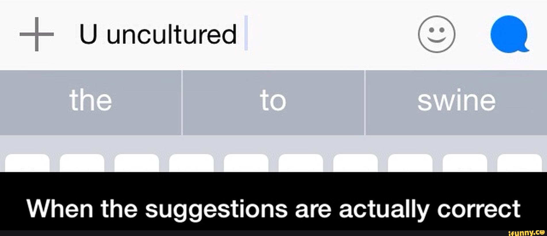 -:: U uncultured
When the suggestions are actually correct - When the suggestions are actually correct