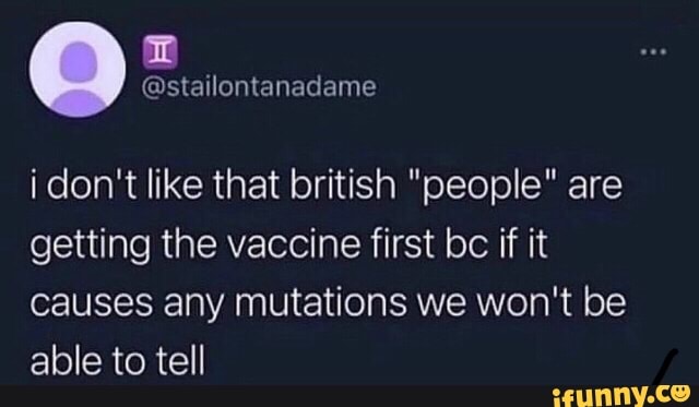 @stailontanadame
i don't like that british "people" are getting the vaccine first be if it causes any Mutations we won't be able to tell
