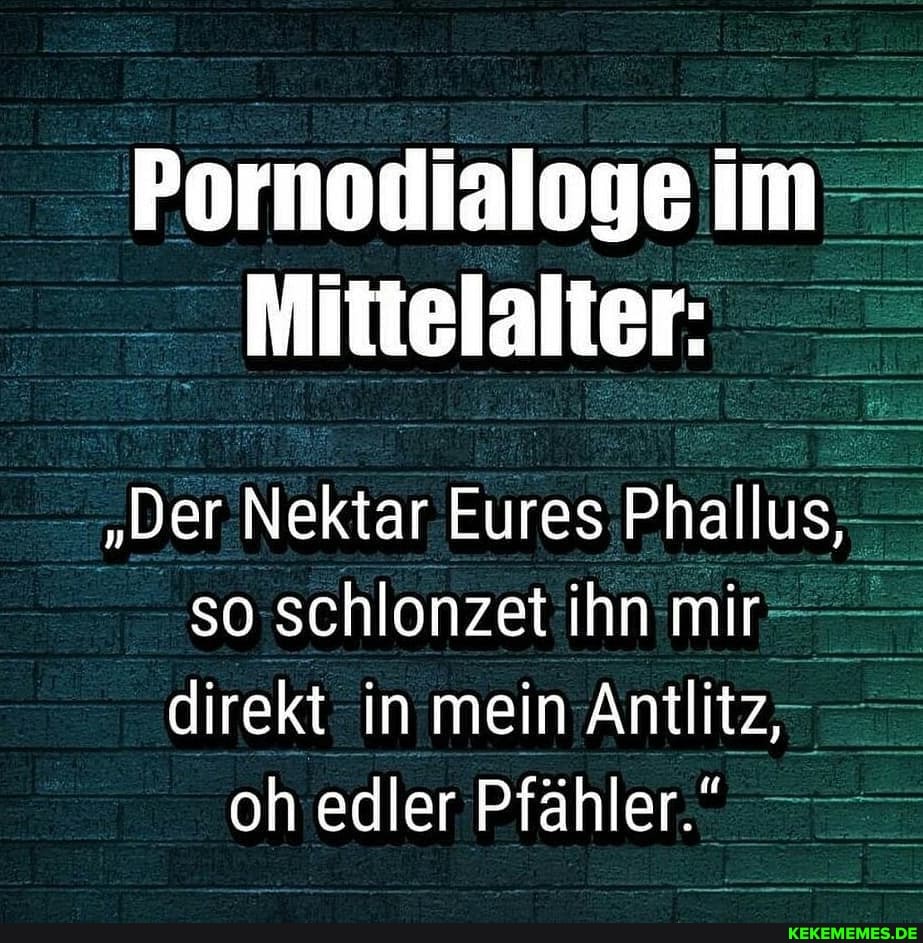 Pornodialoge im
Mittelalier:
"Der Nektar Eures Phallus, so schlonzet ihn mir direkt in mein Antlitz, oh edler Pfähler."
