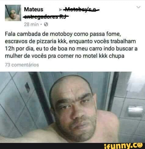 Fala cambada de motoboy corno passa fome,
escravos de pizzaria kkk, enquanto vocês trabalham
12h por dia, eu to de boa no meu carro indo buscar a
mulher de vocês pra comer no motel kkk chupa
mentários.