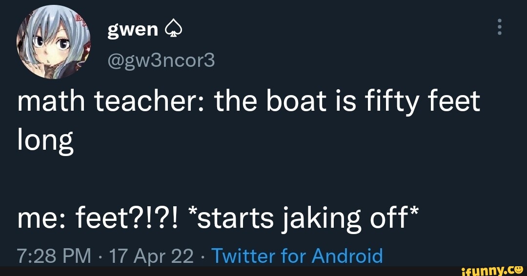 Gwen @gw3ncor3 math teacher: the boat is fifty feet long me: feet ...
