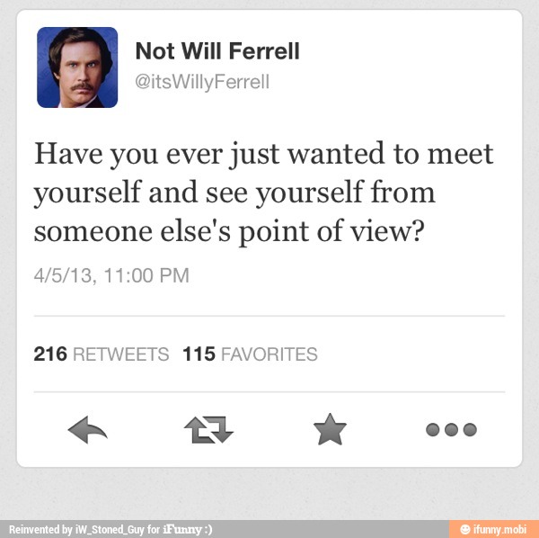 Have you ever just wanted to meet
yourself and see
yourself from
someone else's point of view?
216 RETWEETS 115 FAVORITES
