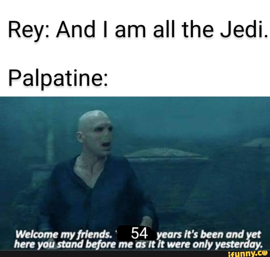 Rey: And I am all the Jedi.
Palpatine:
Welcome my friends. 54 years it's been and yet
here you stand before me as it it were only yesterday.