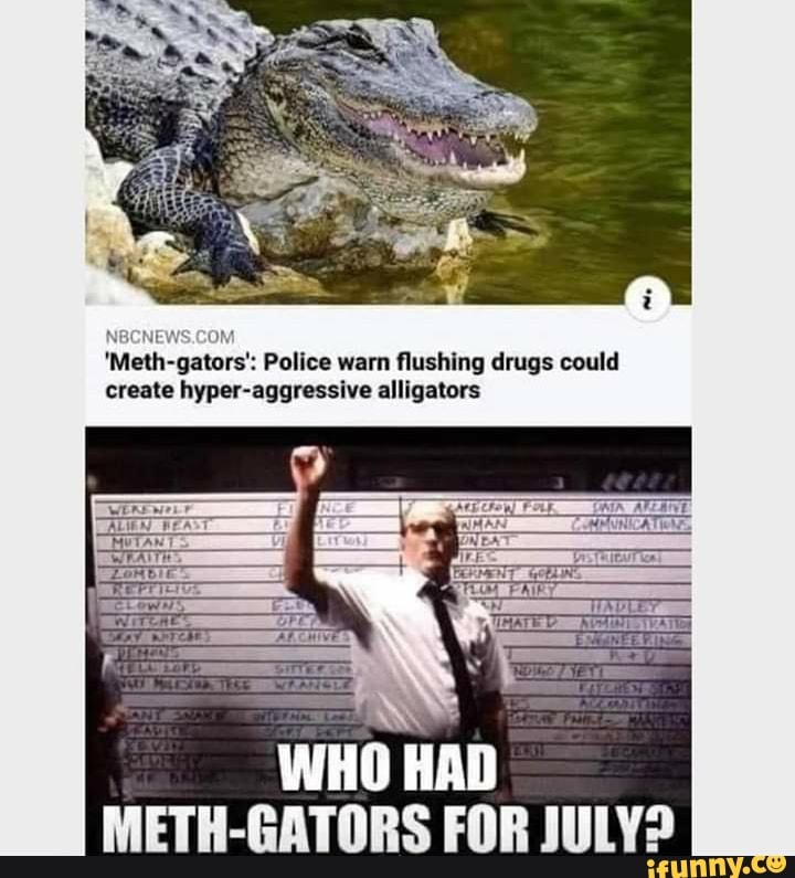 'Meth-gators': Police warn flushing drugs could
create hyper-aggressive alligators
WHO HAD
METH-GATORS FOR JULY?