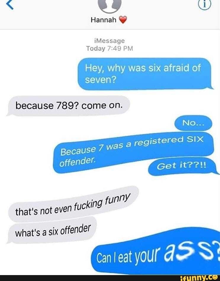 Hannah @
iMessage
Today PM
Hey, why was six afraid of
because 789? come on.
that's not even fucking
what's a six offender