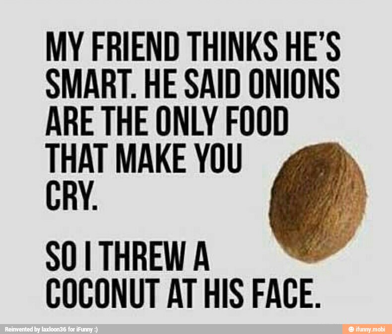 MY FRIEND THINKS HE'S
SMART. HE SAID ONIONS
ARE THE ONLY FOOD
THAT MAKE YOU 4.
CRY.
COCONUT AT HIS FACE.