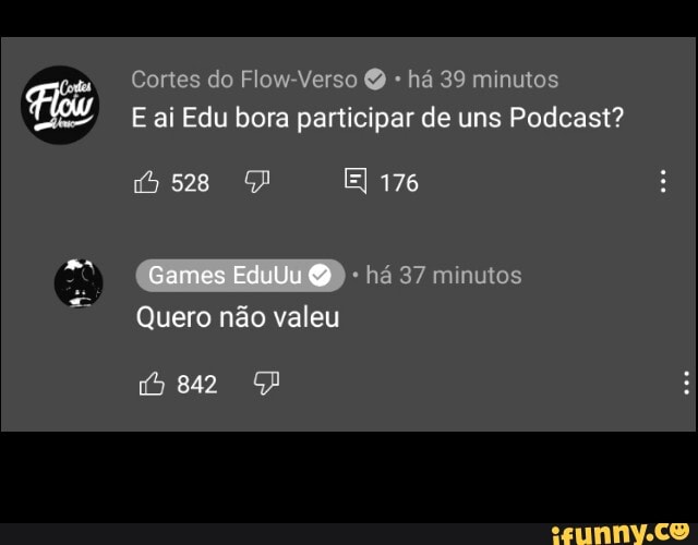 Cones do Flow Verso há 39 mmulos
E ai Edu bora participar de uns Podcast?
528 El 176
Games EduUu há 37 minutos
Quero não valeu
PP