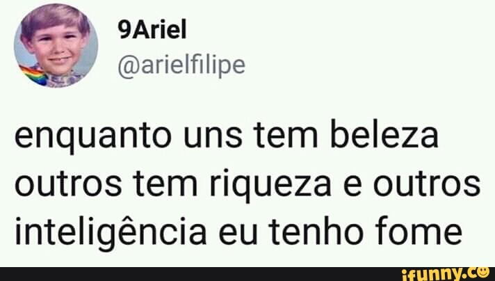 enquanto uns tem beleza
outros tem riqueza e outros
inteligência eu tenho fome