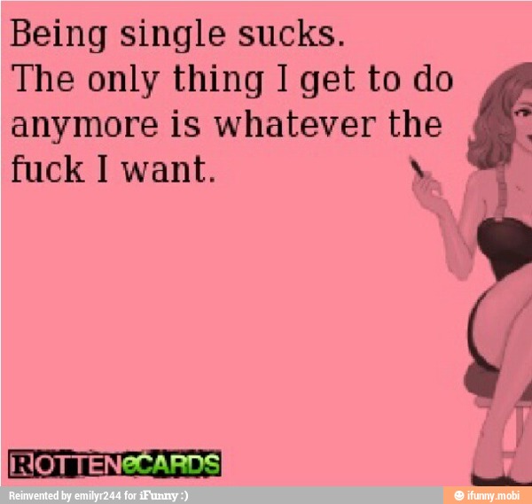 Being single sucks.
The only thing I get to do
anymore is whatever ae
fuck I want.
0