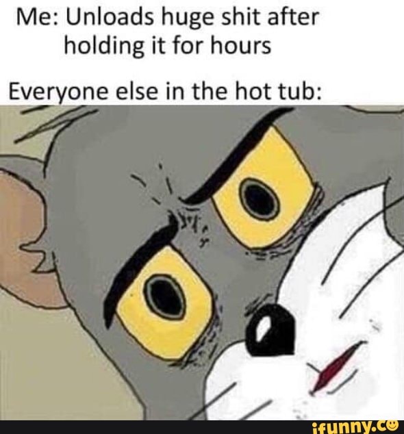 Me: Unloads huge shit after
holding it for hours
Everyone else in the hot tub: