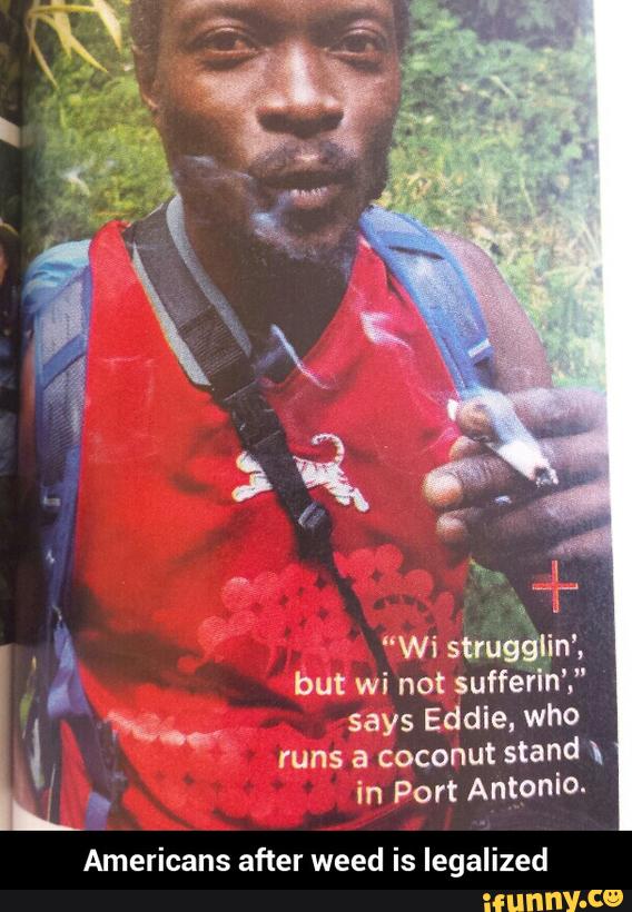 struggljn',
but wi not suffefln’,"
says Eddie, who
runs a coconut stand \
in Port Antonio.
Americans after weed is legalized - Americans after weed is legalized