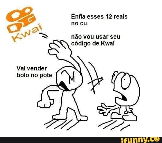 Enfia esses 12 reais no cu
não vou usar seu código de Kwai
Vai vender bolo no pote
Dr
