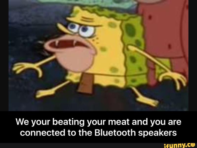 We your beating your meat and you are
connected to the Bluetooth speakers - We your beating your meat and you are connected to the Bluetooth speakers