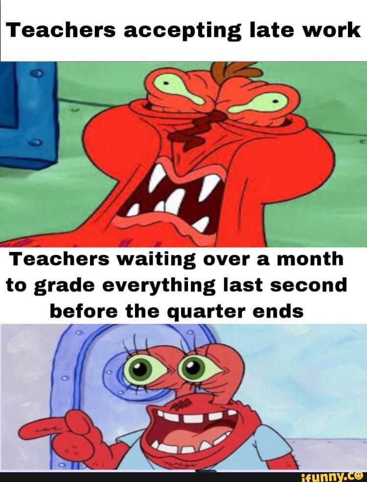 Teachers accepting late work
Teachers waiting over a month to grade everything last second before the quarter ends