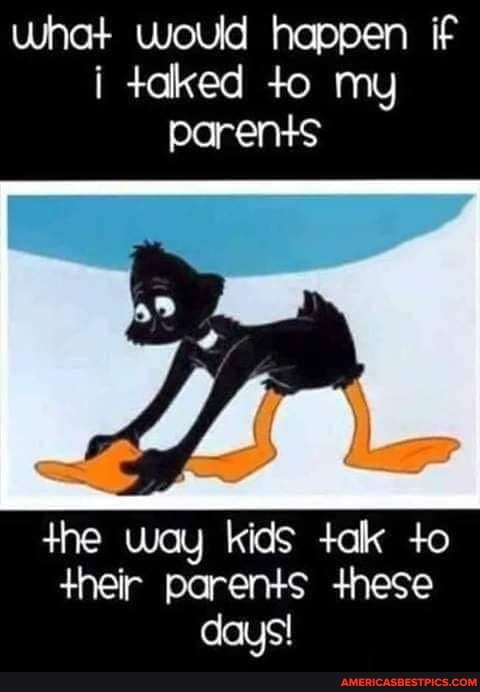 what would happen if i taked +o my parents
the way kids +ak +o
+heir parents these days!