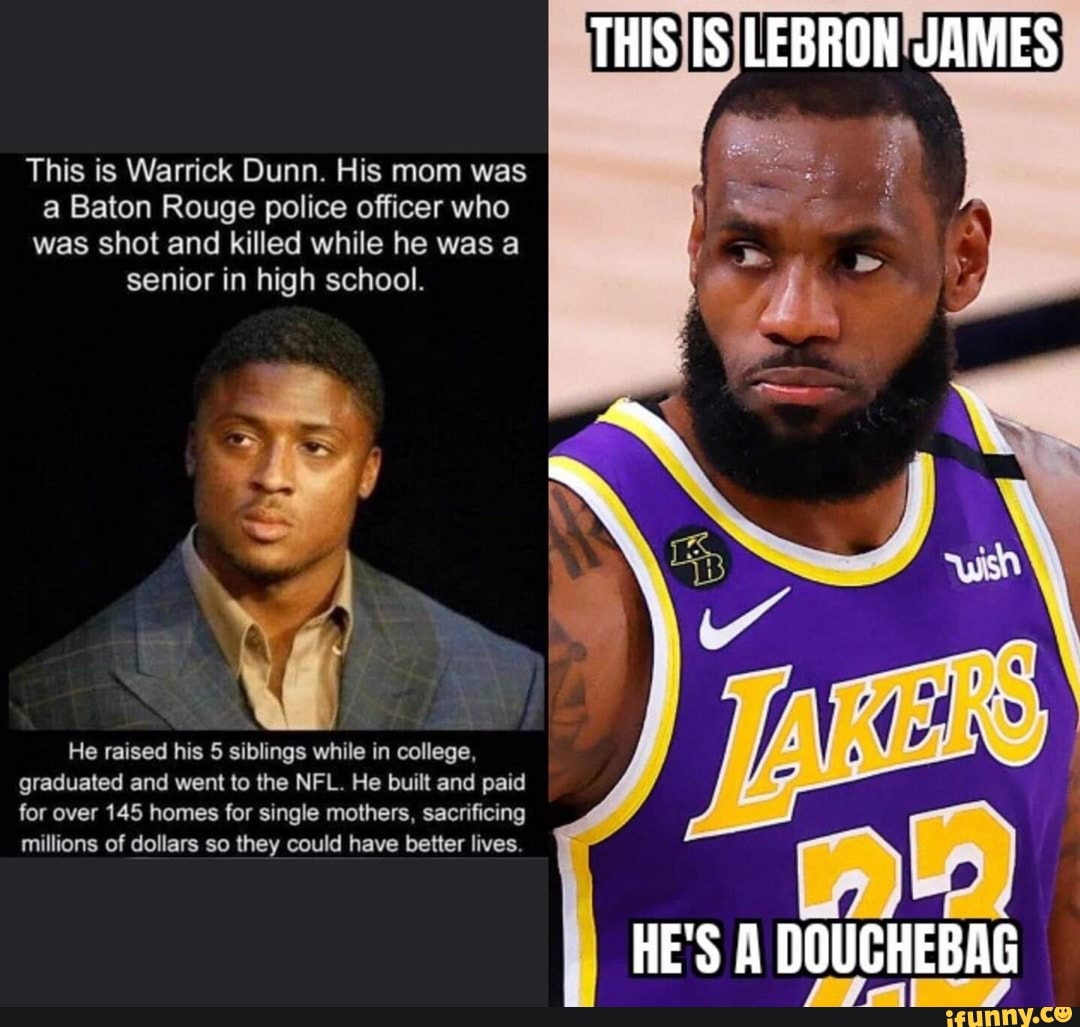 THIS IS LEBRON JAMES
This is Warrick Dunn. His mom was a Baton Rouge police officer who was shot and killed while he was a senior in high school.
He raised his 5 siblings while in college, graduated and went to the NFL. He built and paid for over 145 homes for single mothers, sacrificing millions of dollars so they could have better lives.
HE'S A DOUCHEBAG
