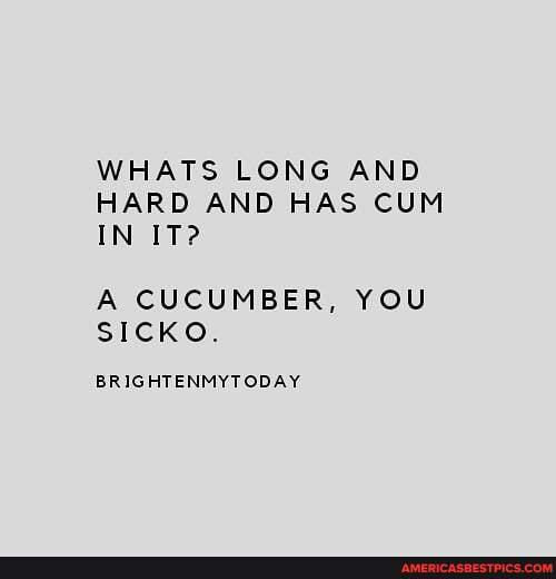 WHATS LONG AND HARD AND HAS CUM IN IT?
A CUCUMBER, YOU SICKO.
BRIGHTENMYTODAY