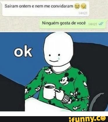 Sairam ontem e nem me convidaram 4
Ninguém gosta de você