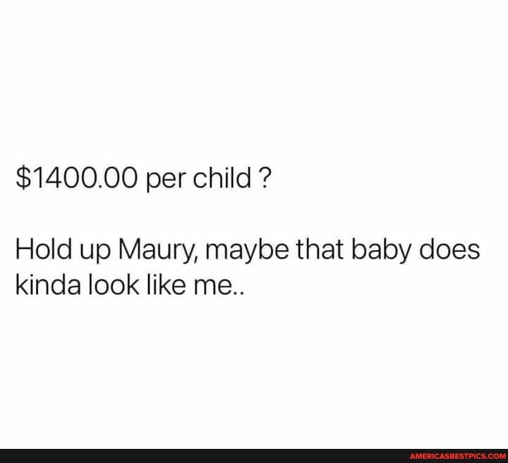 $1400.00 per child ?
Hold up Maury, maybe that baby does kinda look like me..