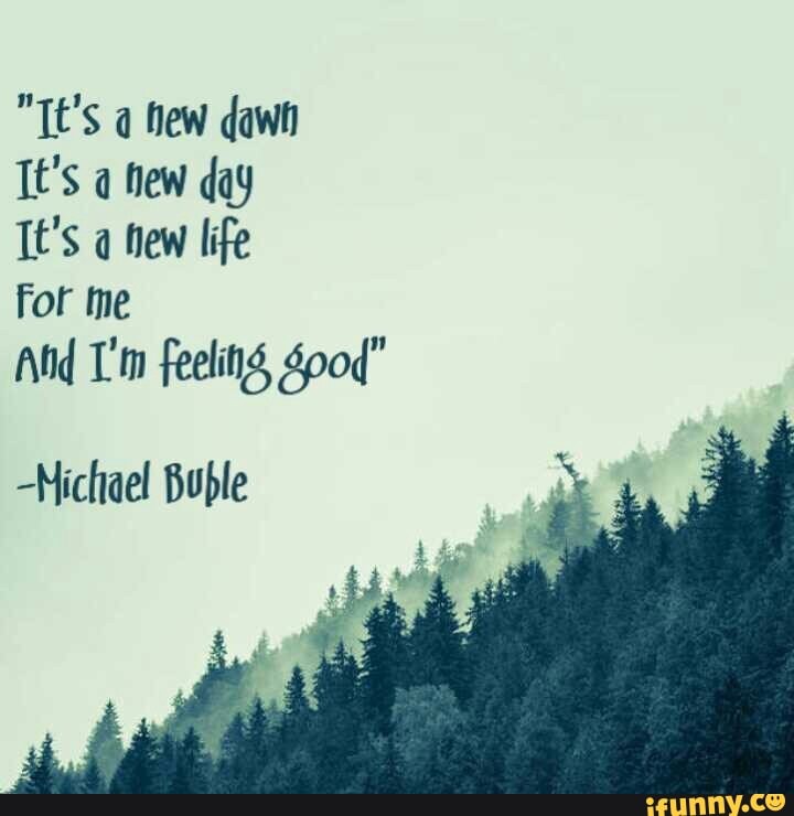 It S A New Dawn It S A New Day It S A New Life For Me And I M Feeling Goºd Michael Buble Ifunny