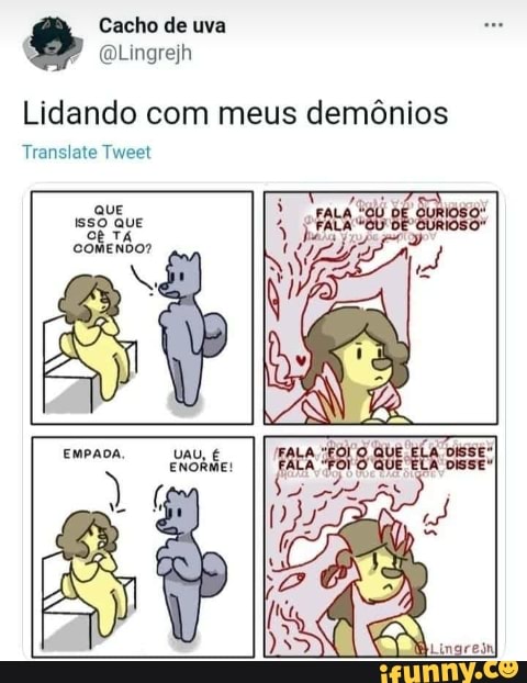 Cacho de uva
(OLingrejh
Lidando com meus demônios
Translate Tweet
QUE Isso que
TÁ COMENDO?
EMPADA, VAU, É ENORME!
ENORME!