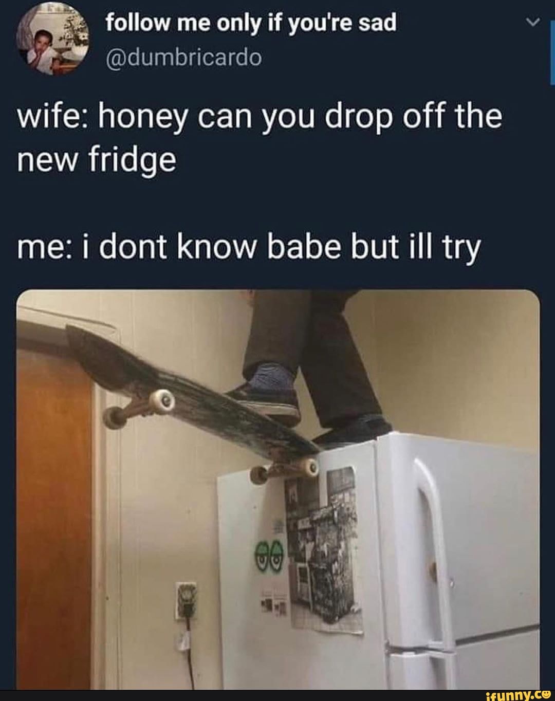 Wife: Honey can you drop off the new fridge? Me: I don't know babe but I'll try. Picture of a man on a skateboard on top of a fridge.