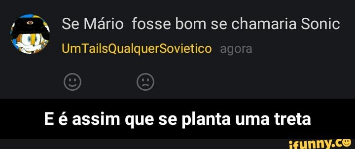 Se Mário fosse bom se chamaria Sonic
E é assim que se planta uma treta - E é assim que se planta uma treta