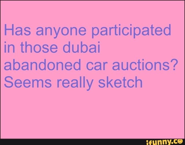 Has anyone participated
in those dubai
abandoned car auctions?
Seems really sketch