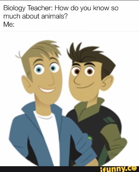 Biology Teacher: How do you know so
much about animals?
No A