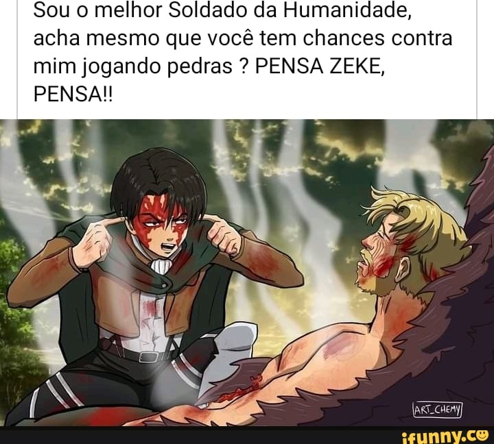 Sou melhor Soldado da Humanidade, acha mesmo que você tem chances contra mim jogando pedras ? PENSA ZEKE,
PENSA!
