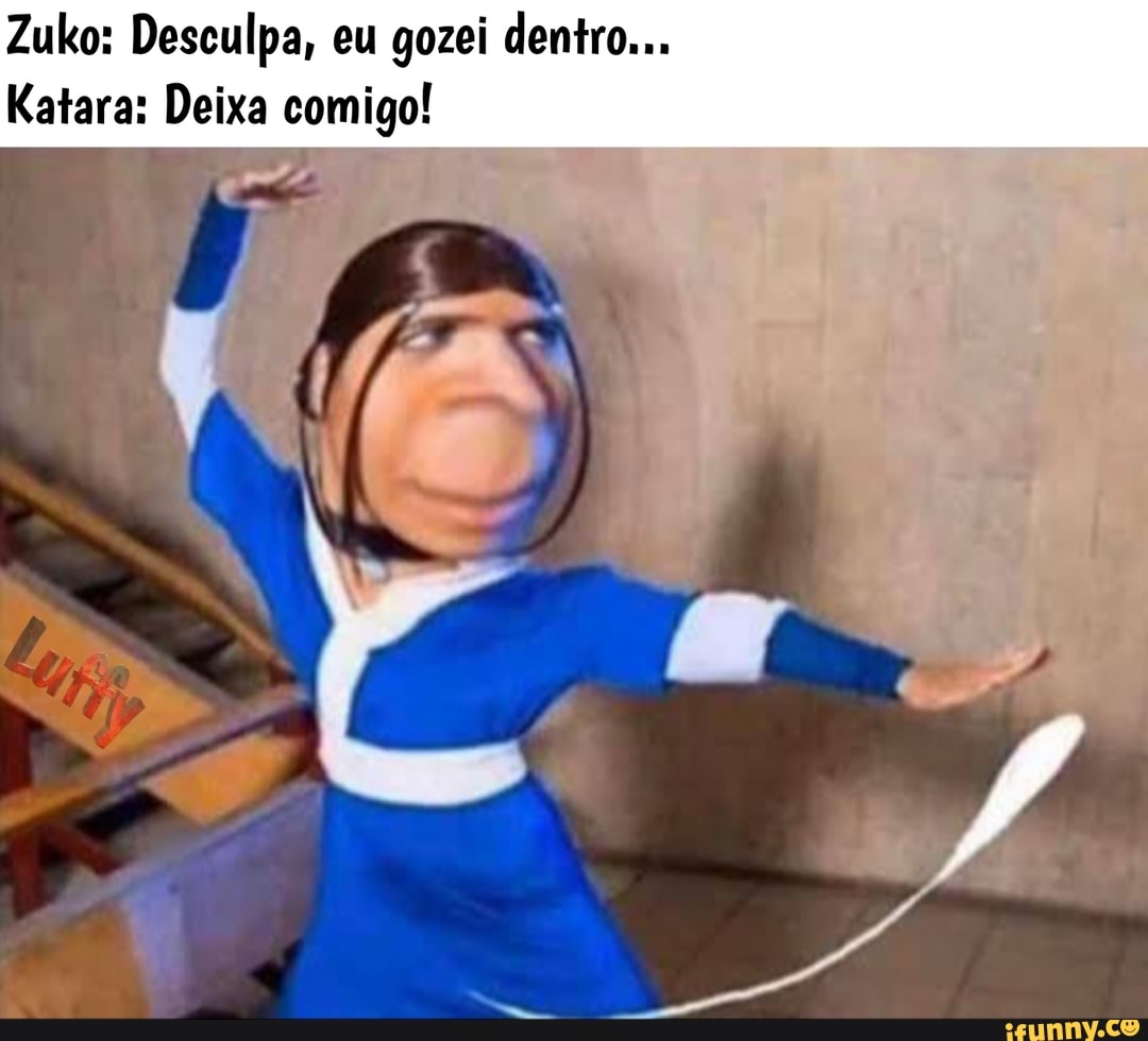 Zuko: Desculpa, eu gozei dentro...
Katara: Deixa comigo!