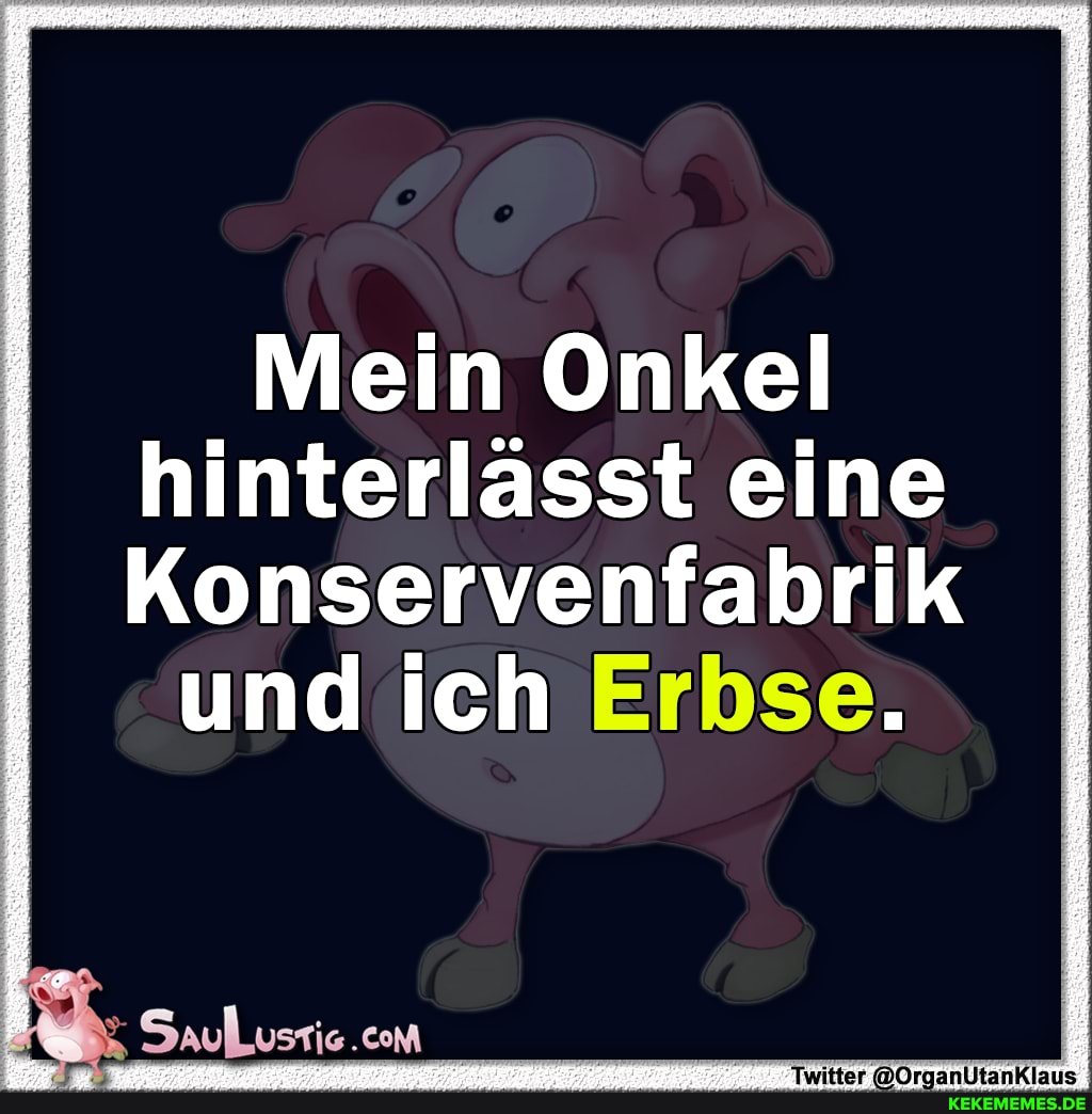 Mein Onkel hinterlässt eine
Konservenfabrik und ich Erbse.