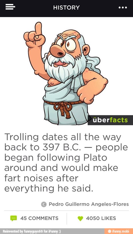 Trolling dates all the way
back to 397 B.C.
people
began following Plato
around and would make
fart noises after
everything he said.
© Pedro Guillermo Angeles-Flores
