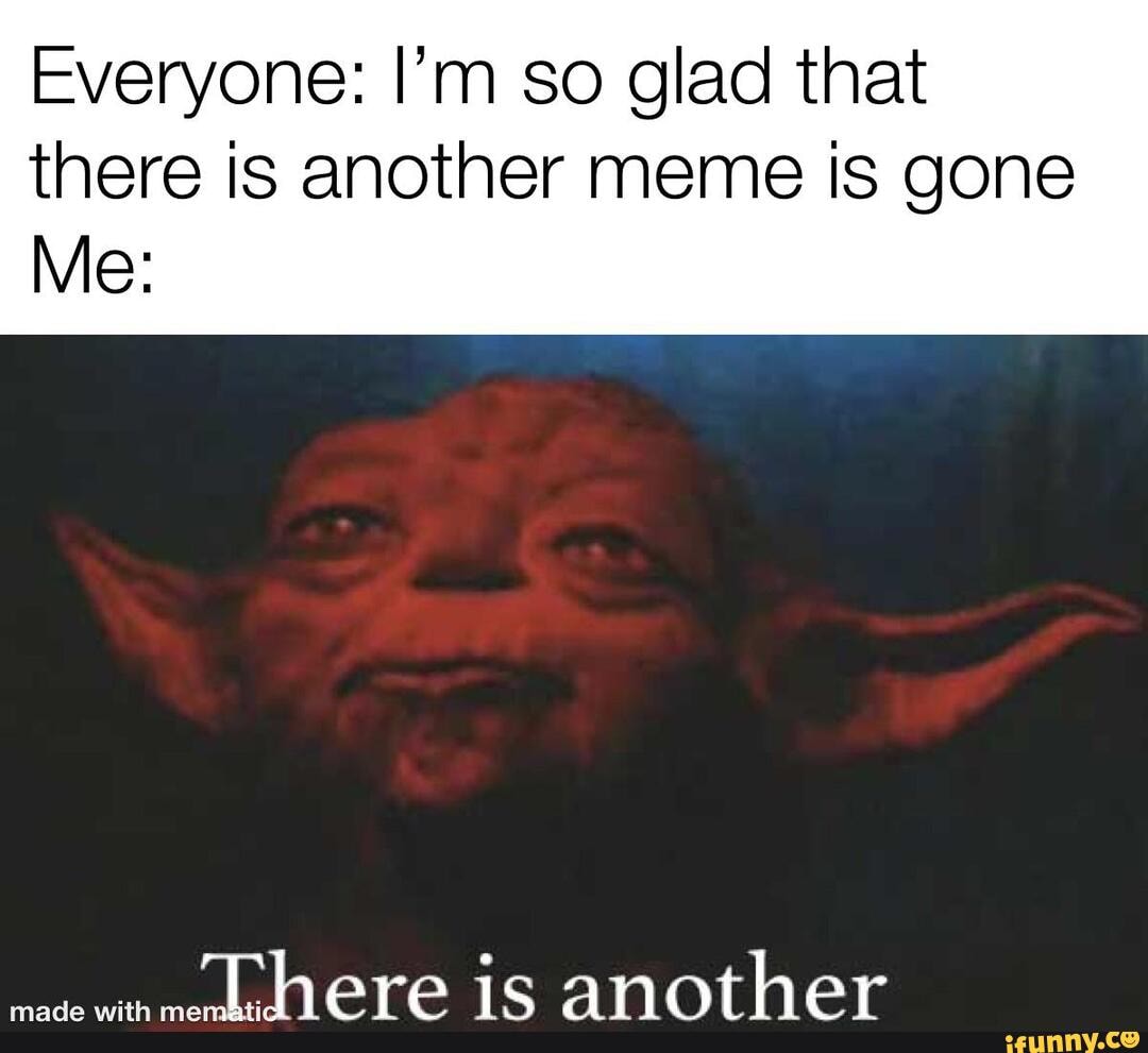 Everyone: I’m so glad that there is another meme is gone Me ...